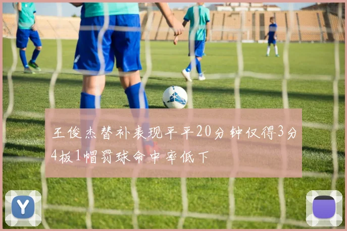 王俊杰替补表现平平20分钟仅得3分4板1帽罚球命中率低下