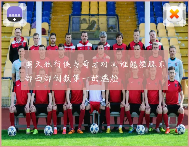 明天独行侠与奇才对决谁能摆脱东部西部倒数第一的尴尬