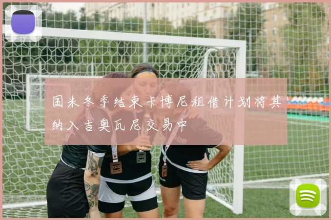 国米冬季结束卡博尼租借计划将其纳入吉奥瓦尼交易中