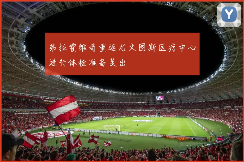 弗拉霍维奇重返尤文图斯医疗中心进行体检准备复出
