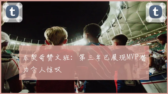 东契奇赞文班：第三年已展现MVP潜力令人惊叹