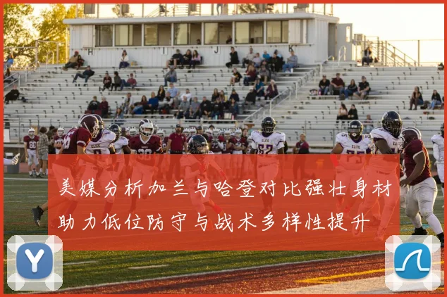 美媒分析加兰与哈登对比强壮身材助力低位防守与战术多样性提升
