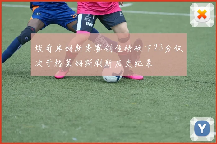 埃奇库姆新秀赛创佳绩砍下23分仅次于格莱姆斯刷新历史纪录