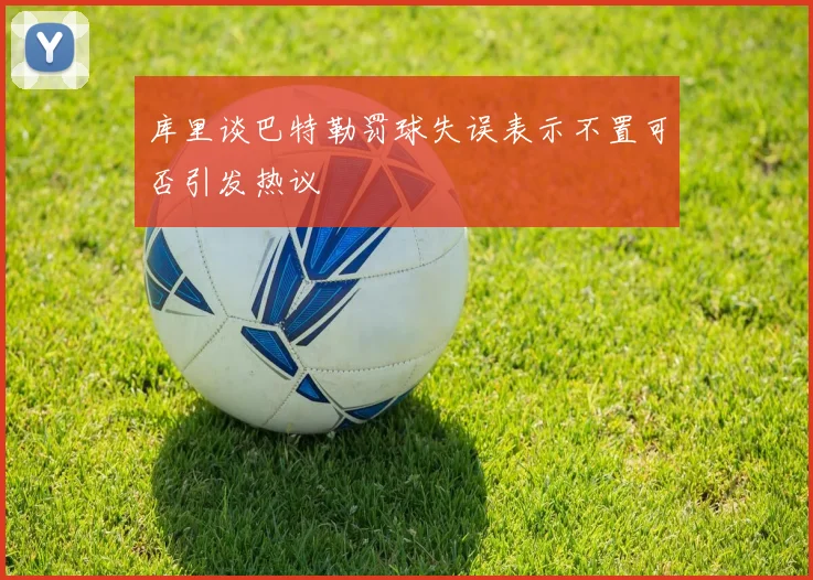 库里谈巴特勒罚球失误表示不置可否引发热议