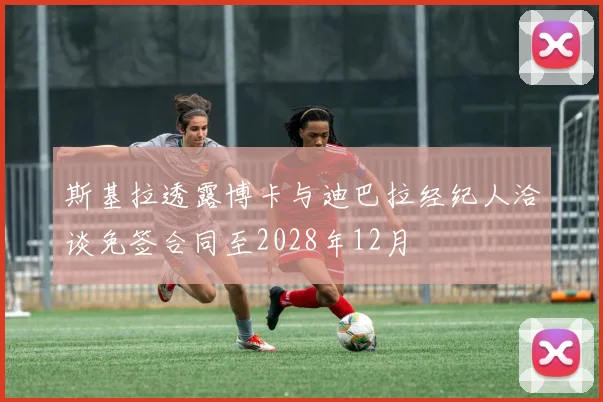 斯基拉透露博卡与迪巴拉经纪人洽谈免签合同至2028年12月