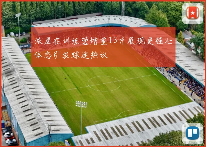浓眉在训练营增重13斤展现更强壮体态引发球迷热议