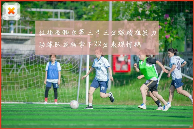 拉梅洛鲍尔第三节三分球精准发力助球队逆转拿下22分表现惊艳