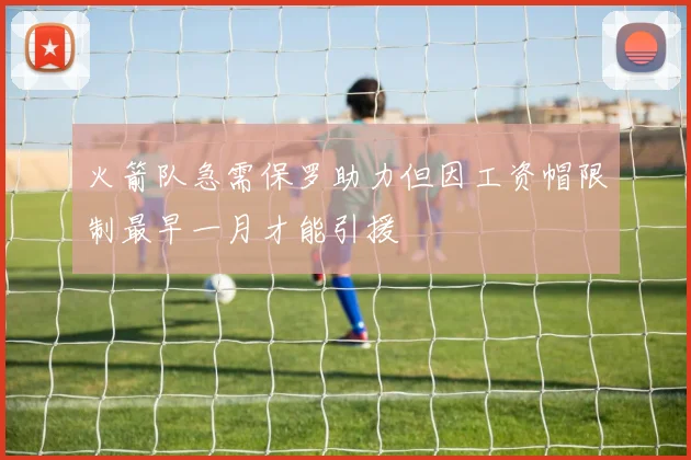火箭队急需保罗助力但因工资帽限制最早一月才能引援