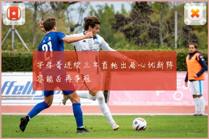 字母哥连续三年首轮出局心忧新阵容能否再争冠
