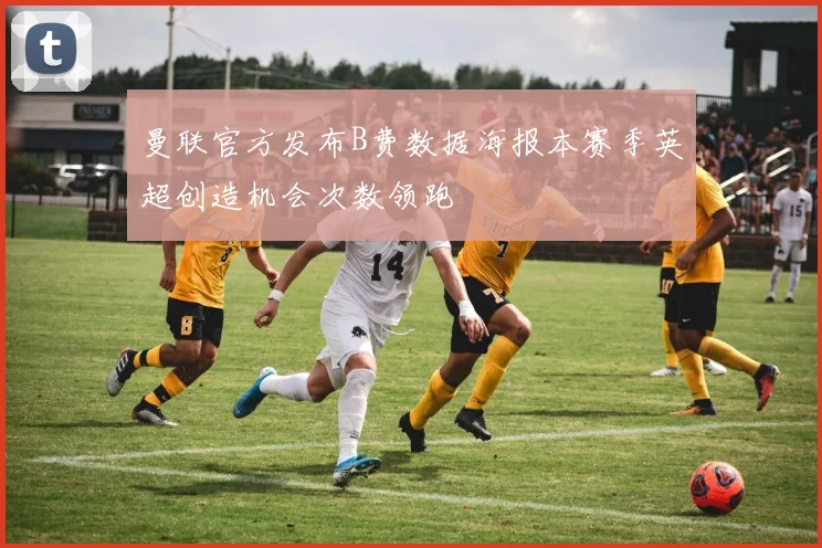 曼联官方发布B费数据海报本赛季英超创造机会次数领跑
