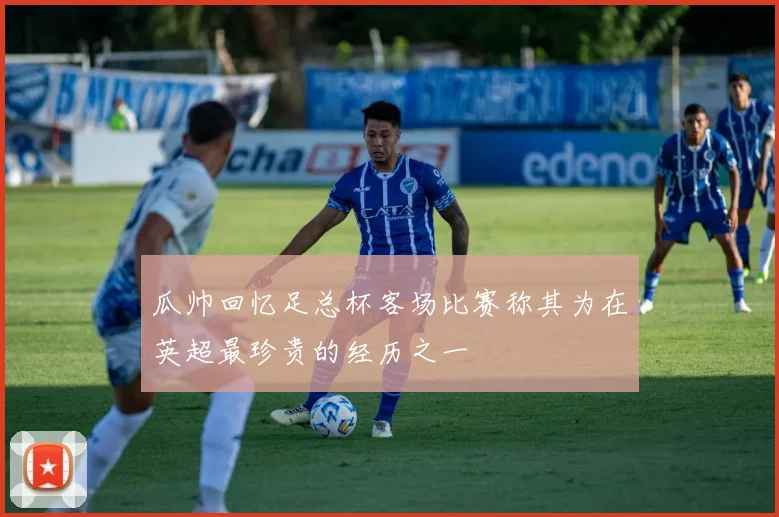 瓜帅回忆足总杯客场比赛称其为在英超最珍贵的经历之一