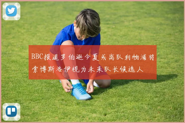 BBC报道罗伯逊今夏或离队利物浦将索博斯洛伊视为未来队长候选人