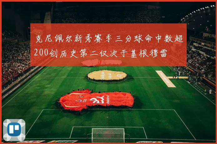 克尼佩尔新秀赛季三分球命中数超200创历史第二仅次于基根穆雷