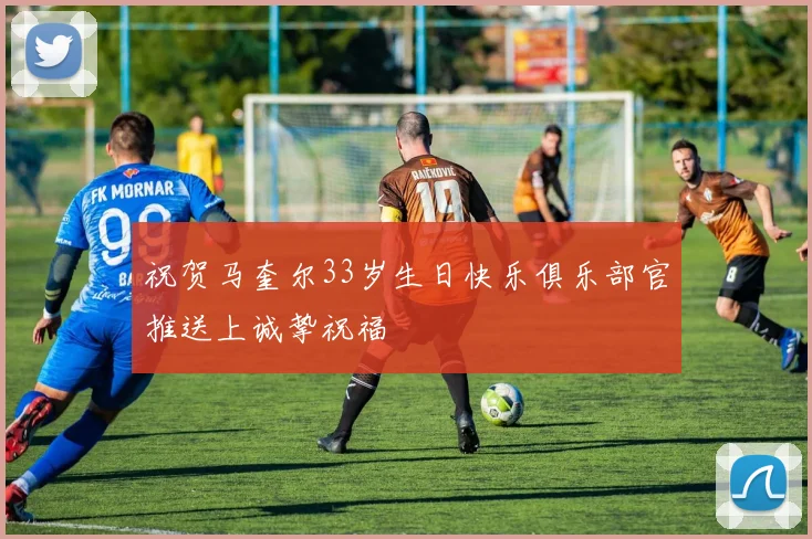 祝贺马奎尔33岁生日快乐俱乐部官推送上诚挚祝福