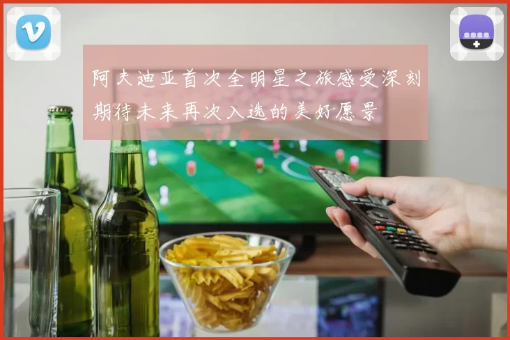 阿夫迪亚首次全明星之旅感受深刻期待未来再次入选的美好愿景