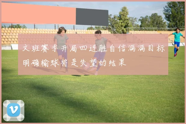 文班赛季开局四连胜自信满满目标明确输球将是失望的结果