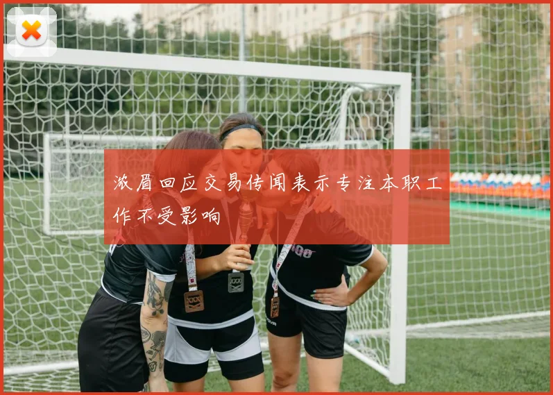 浓眉回应交易传闻表示专注本职工作不受影响