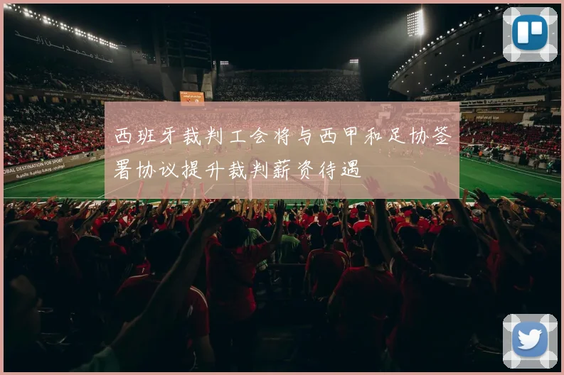 西班牙裁判工会将与西甲和足协签署协议提升裁判薪资待遇