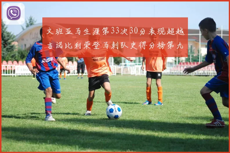 文班亚马生涯第33次30分表现超越吉诺比利荣登马刺队史得分榜第九位