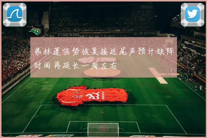 弗林蓬伤势恢复接近尾声预计缺阵时间再延长一周左右