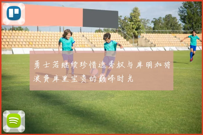 勇士若继续珍惜选秀权与库明加将浪费库里宝贵的巅峰时光