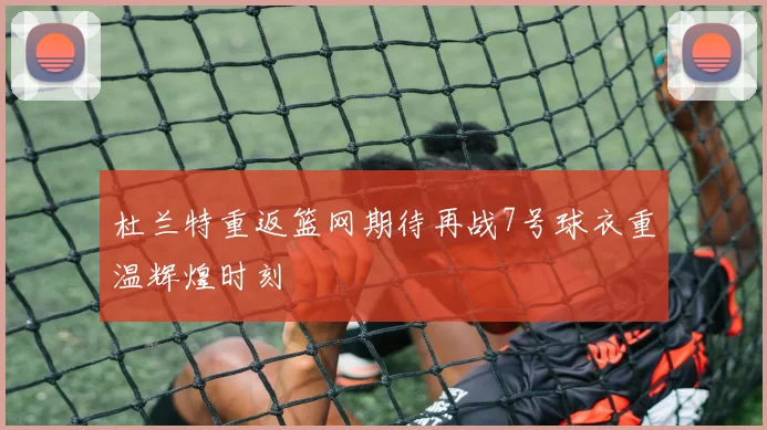 杜兰特重返篮网期待再战7号球衣重温辉煌时刻