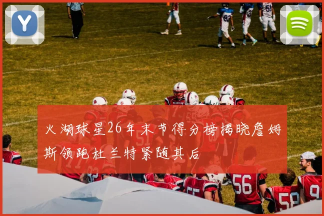 火湖球星26年末节得分榜揭晓詹姆斯领跑杜兰特紧随其后