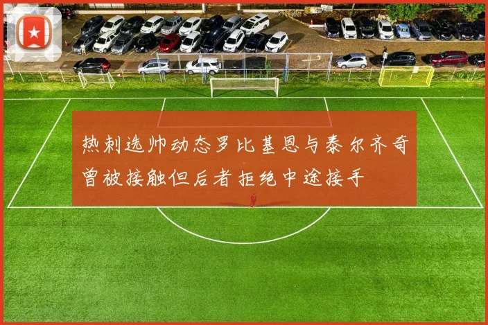 热刺选帅动态罗比基恩与泰尔齐奇曾被接触但后者拒绝中途接手
