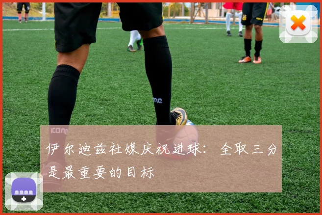 伊尔迪兹社媒庆祝进球：全取三分是最重要的目标