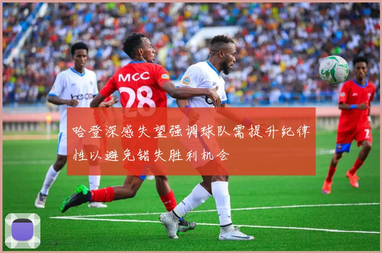 哈登深感失望强调球队需提升纪律性以避免错失胜利机会