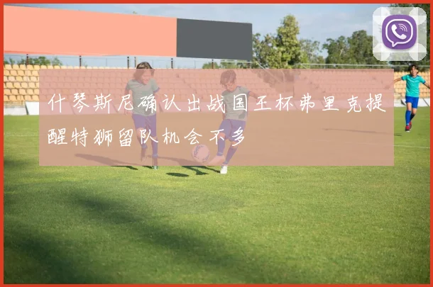 什琴斯尼确认出战国王杯弗里克提醒特狮留队机会不多