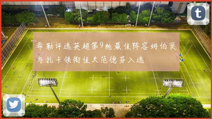 希勒评选英超第9轮最佳阵容姆伯莫与扎卡领衔佳夫范德芬入选