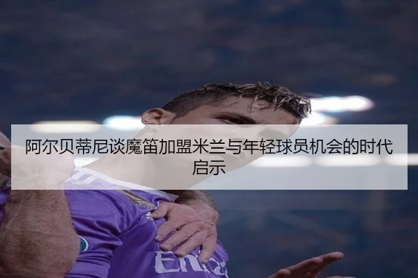 阿尔贝蒂尼谈魔笛加盟米兰与年轻球员机会的时代启示 - betway