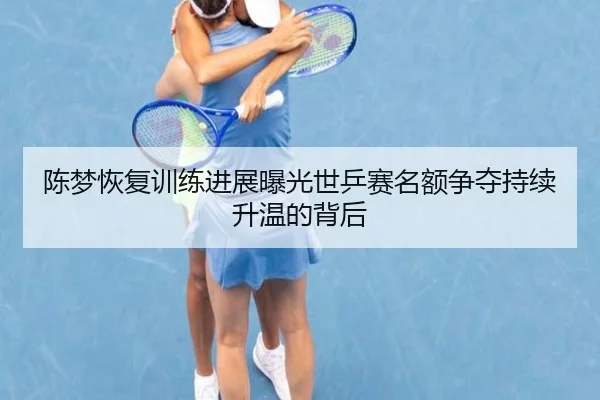 陈梦恢复训练进展曝光世乒赛名额争夺持续升温的背后 - betway